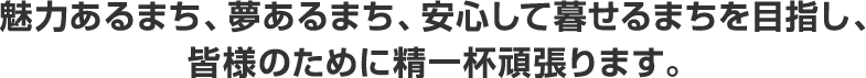 魅力あるまち、夢あるまち、安心して暮せるまちを目指し、皆様のために精一杯頑張ります。